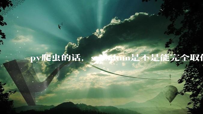 py爬虫的话，selenium是不是能完全取代requests?
