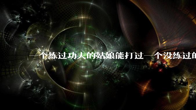 一个练过功夫的姑娘能打过一个没练过的男人吗？